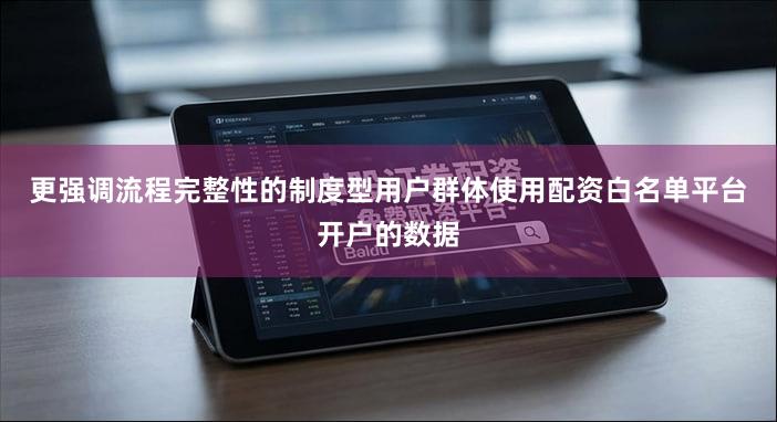 更强调流程完整性的制度型用户群体使用配资白名单平台开户的数据