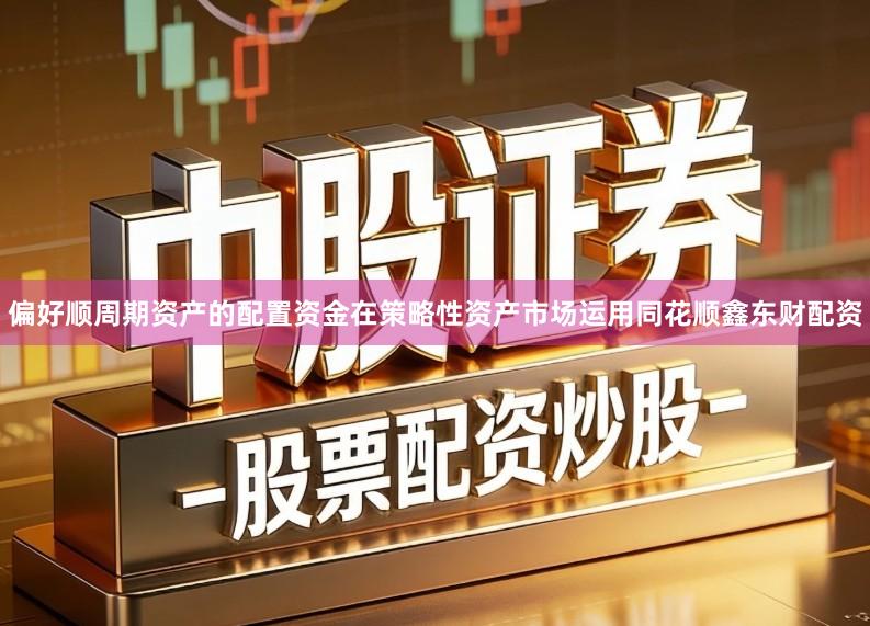 偏好顺周期资产的配置资金在策略性资产市场运用同花顺鑫东财配资