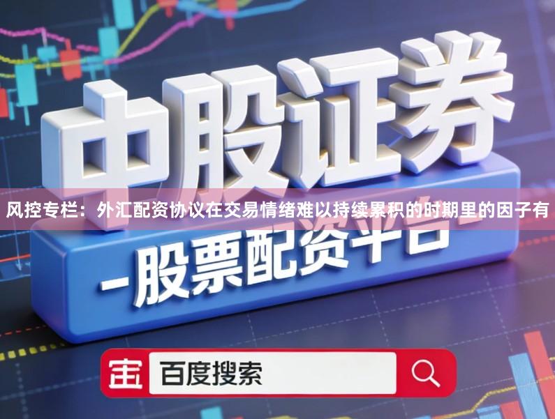风控专栏：外汇配资协议在交易情绪难以持续累积的时期里的因子有