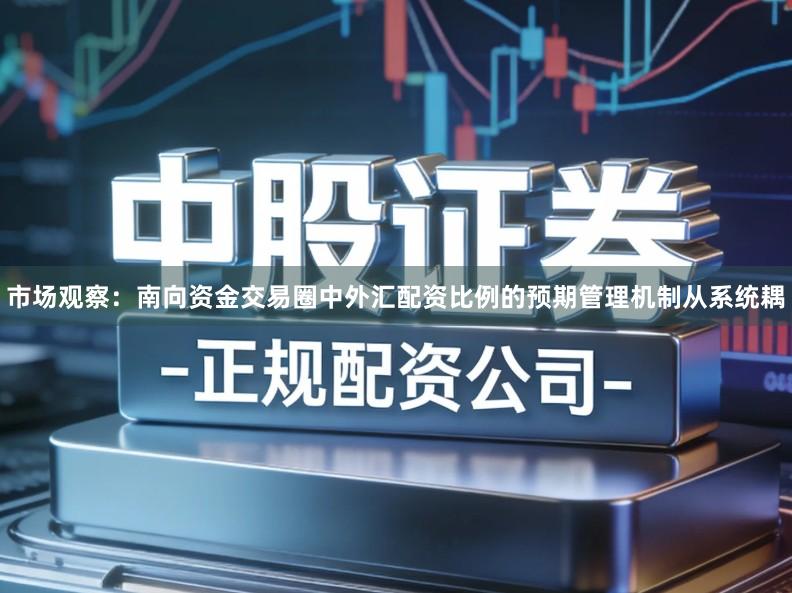 市场观察：南向资金交易圈中外汇配资比例的预期管理机制从系统耦