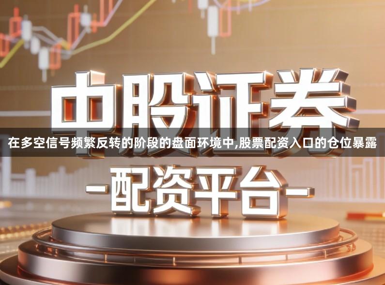 在多空信号频繁反转的阶段的盘面环境中,股票配资入口的仓位暴露