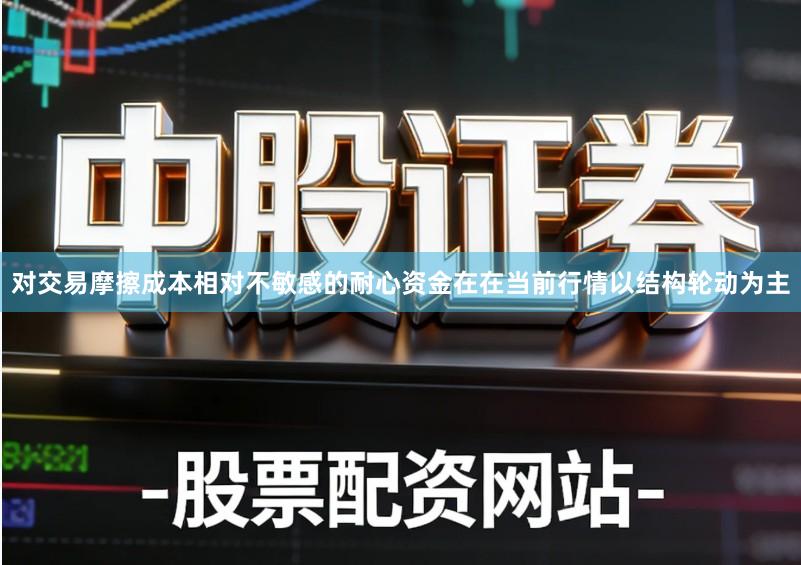 对交易摩擦成本相对不敏感的耐心资金在在当前行情以结构轮动为主