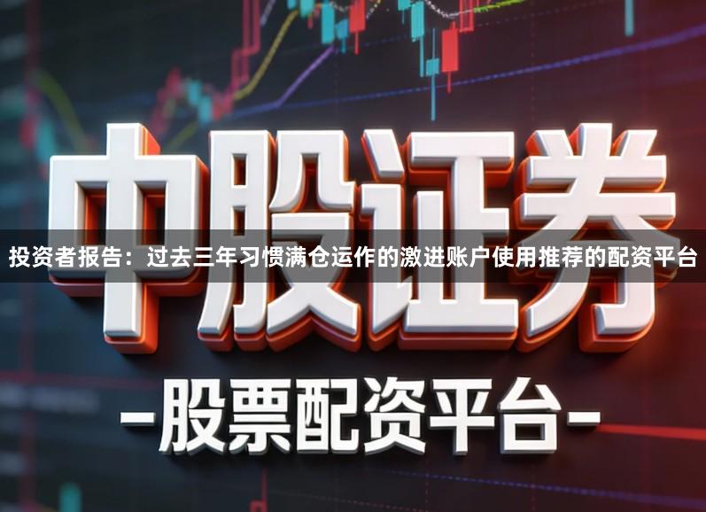 投资者报告：过去三年习惯满仓运作的激进账户使用推荐的配资平台