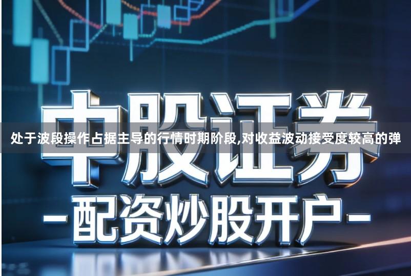 处于波段操作占据主导的行情时期阶段,对收益波动接受度较高的弹