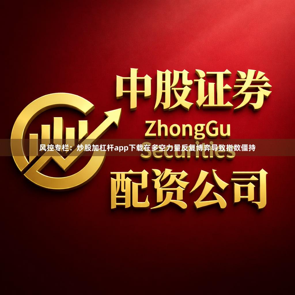 风控专栏：炒股加杠杆app下载在多空力量反复博弈导致指数僵持