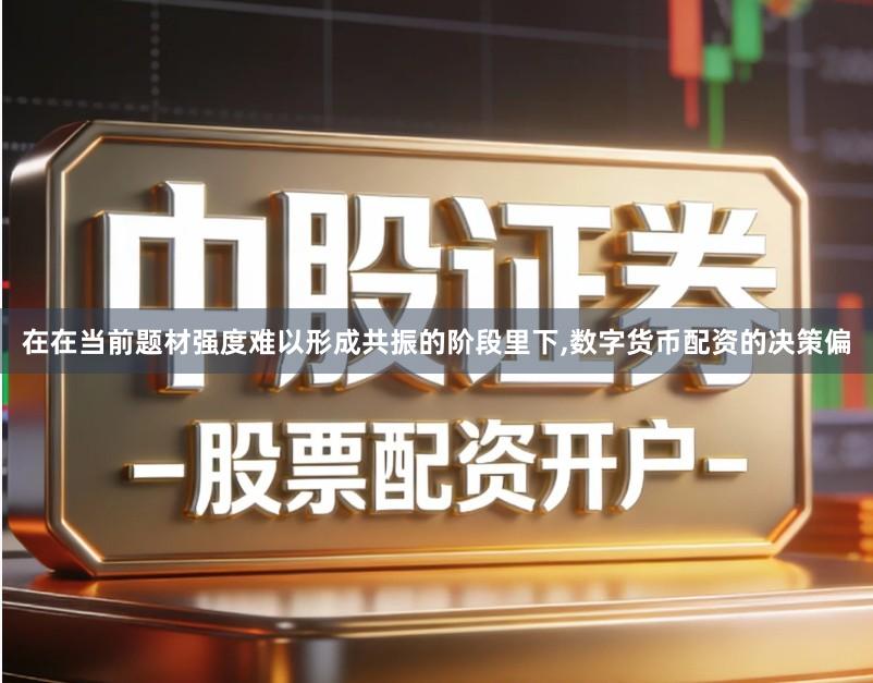 在在当前题材强度难以形成共振的阶段里下,数字货币配资的决策偏