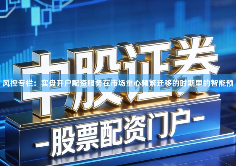 风控专栏：实盘开户配资服务在市场重心频繁迁移的时期里的智能预