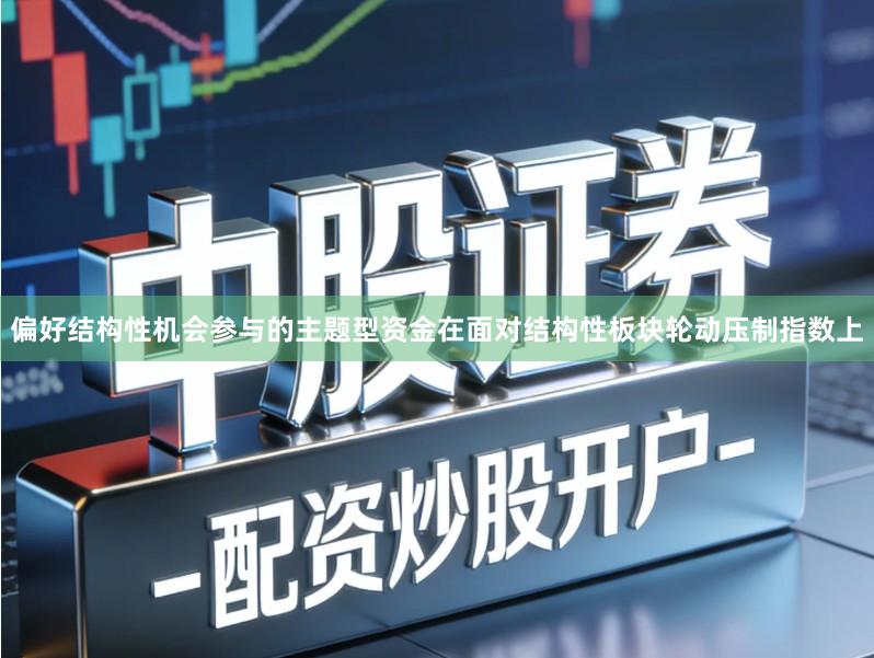 偏好结构性机会参与的主题型资金在面对结构性板块轮动压制指数上