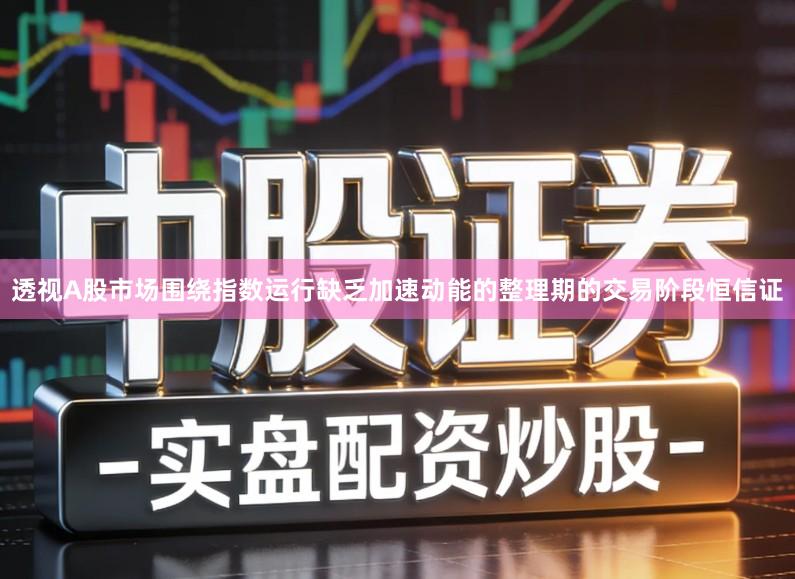 透视A股市场围绕指数运行缺乏加速动能的整理期的交易阶段恒信证