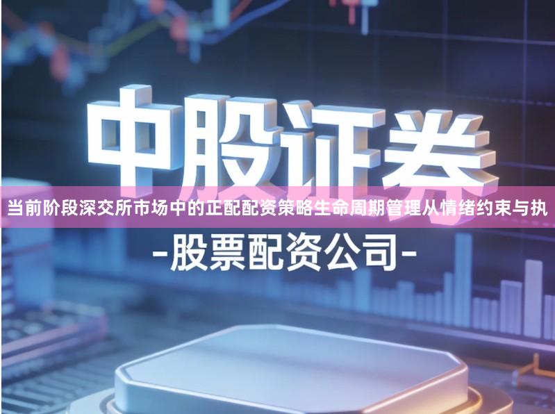 当前阶段深交所市场中的正配配资策略生命周期管理从情绪约束与执