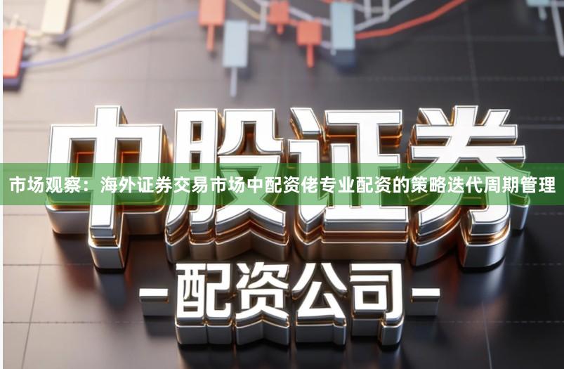 市场观察：海外证券交易市场中配资佬专业配资的策略迭代周期管理