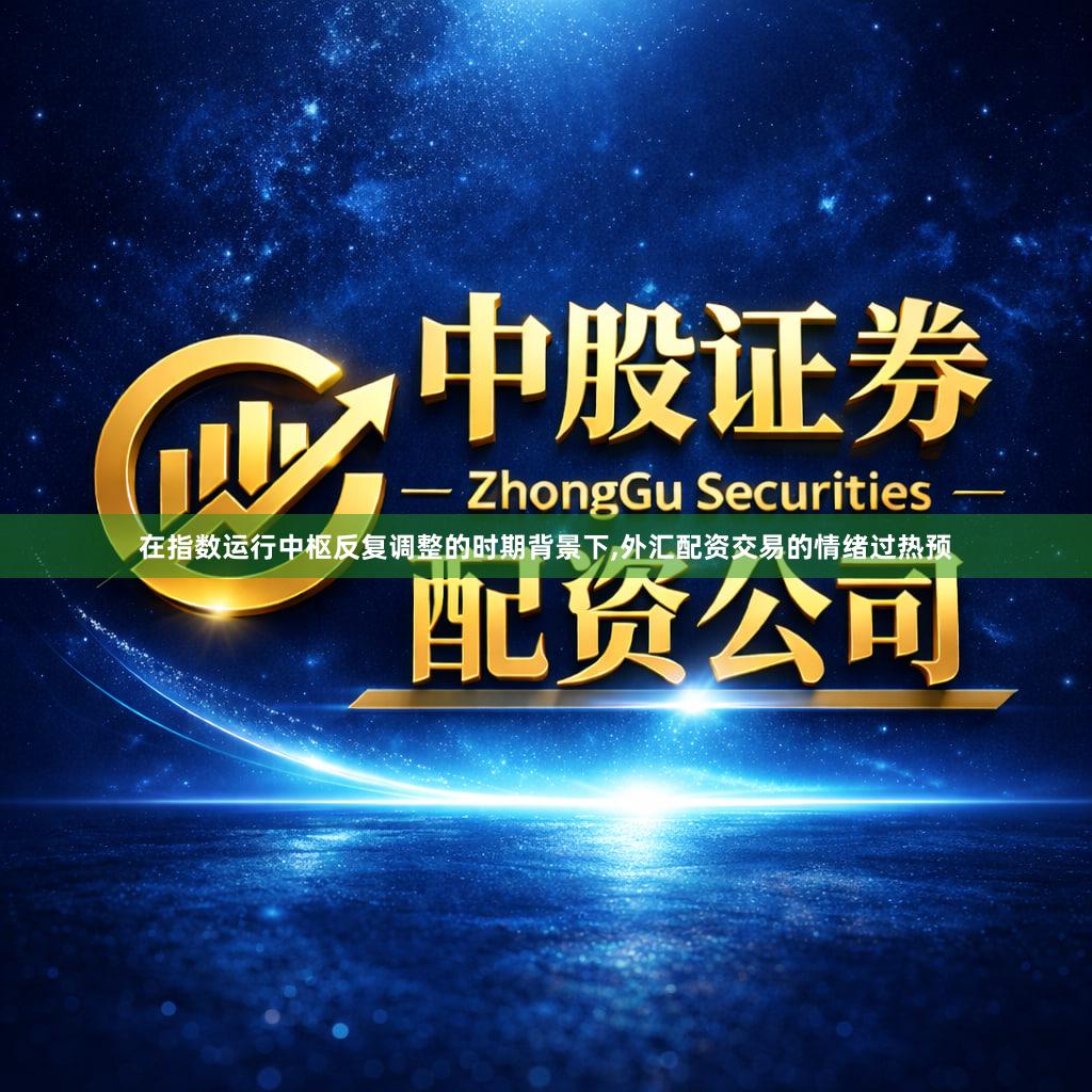 在指数运行中枢反复调整的时期背景下,外汇配资交易的情绪过热预