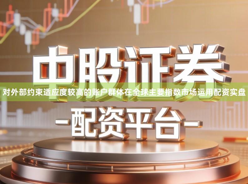 对外部约束适应度较高的账户群体在全球主要指数市场运用配资实盘