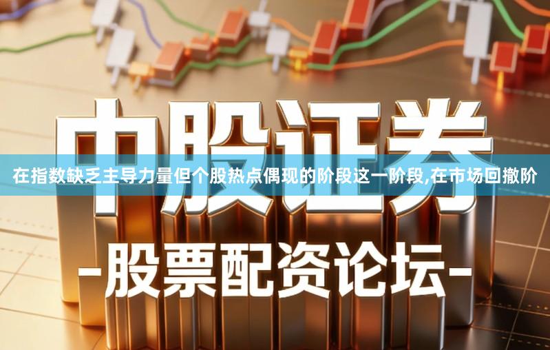 在指数缺乏主导力量但个股热点偶现的阶段这一阶段,在市场回撤阶