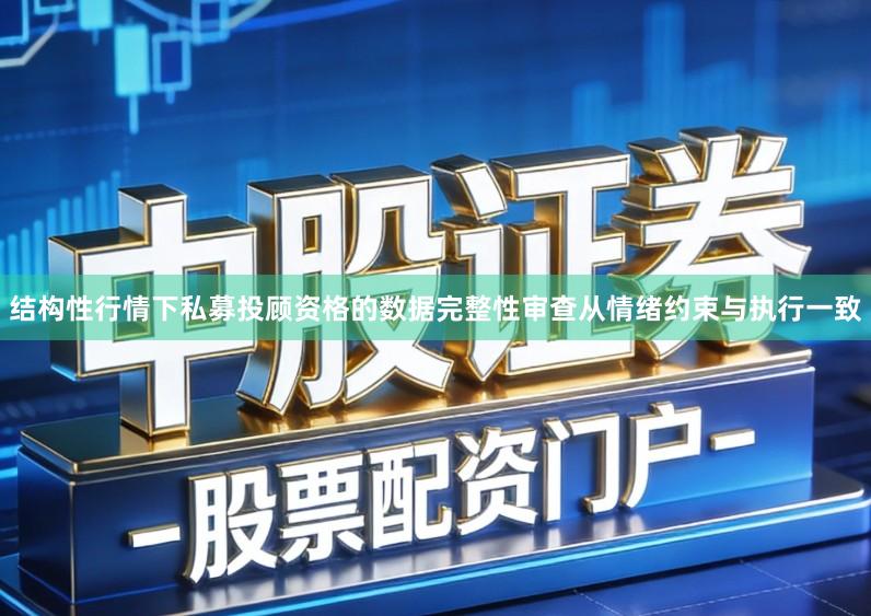 结构性行情下私募投顾资格的数据完整性审查从情绪约束与执行一致
