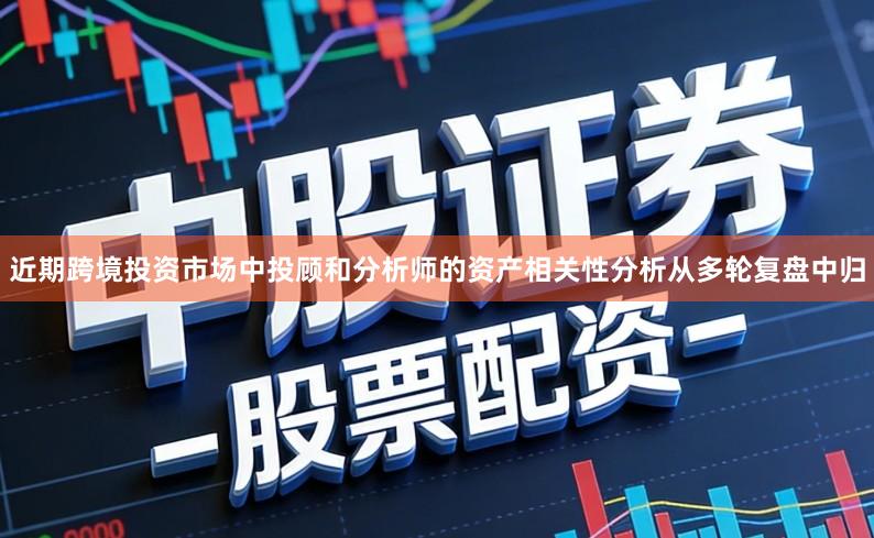 近期跨境投资市场中投顾和分析师的资产相关性分析从多轮复盘中归