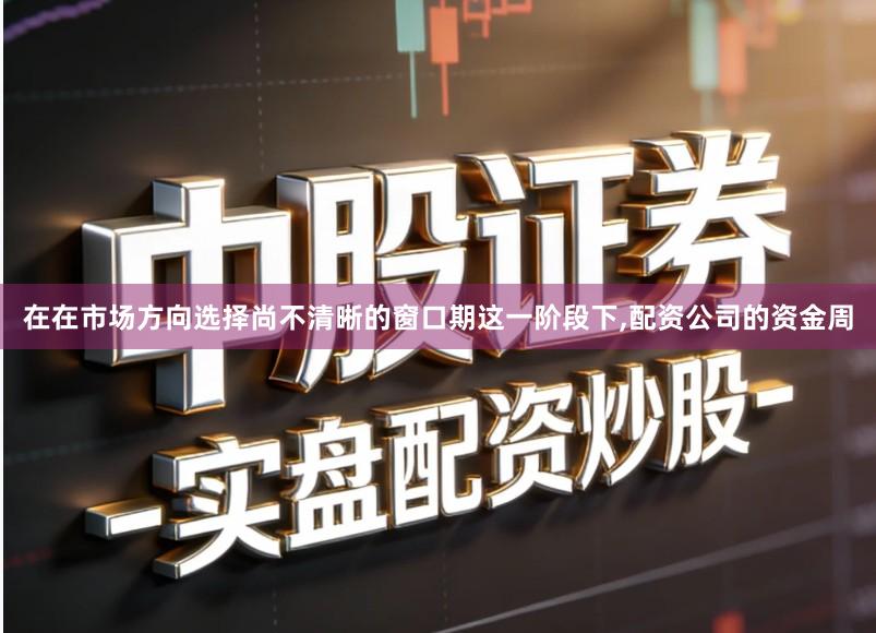 在在市场方向选择尚不清晰的窗口期这一阶段下,配资公司的资金周