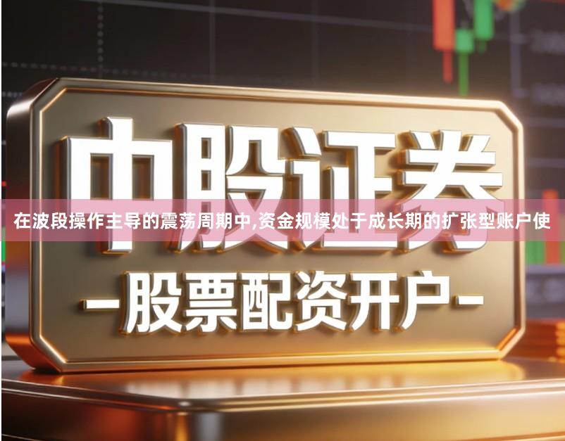 在波段操作主导的震荡周期中,资金规模处于成长期的扩张型账户使