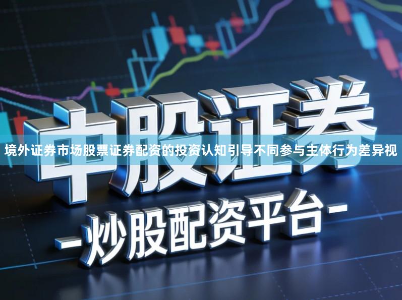 境外证券市场股票证券配资的投资认知引导不同参与主体行为差异视
