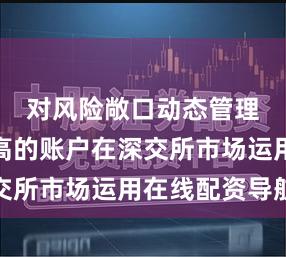 对风险敞口动态管理要求较高的账户在深交所市场运用在线配资导航