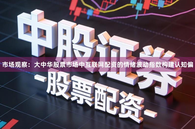 市场观察:大中华股票市场中互联网配资的情绪波动指数构建认知偏