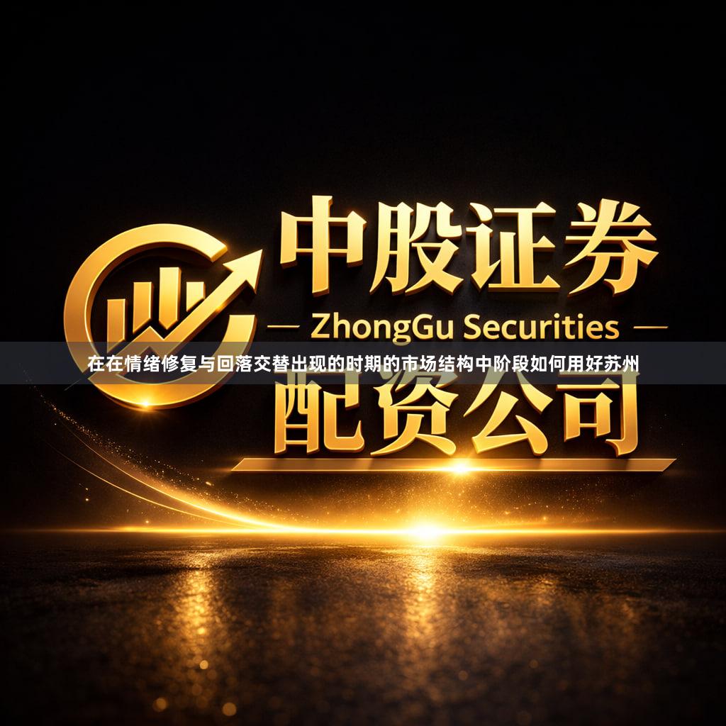 在在情绪修复与回落交替出现的时期的市场结构中阶段如何用好苏州