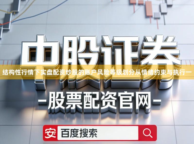结构性行情下实盘配资炒股的账户风险等级划分从情绪约束与执行一