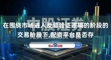 在围绕市场进入反复验证逻辑的阶段的交易阶段下,配资平台是否存