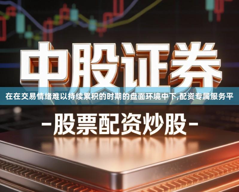 在在交易情绪难以持续累积的时期的盘面环境中下,配资专属服务平