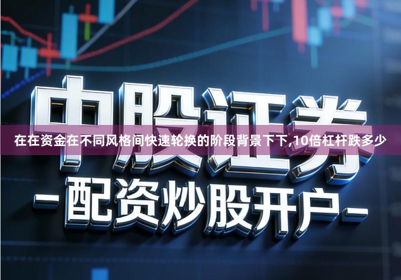 在在资金在不同风格间快速轮换的阶段背景下下,10倍杠杆跌多少