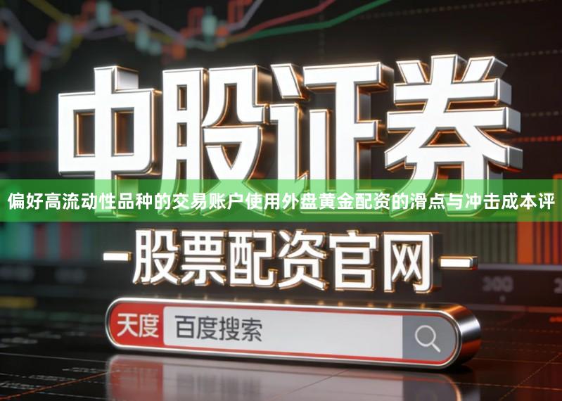 偏好高流动性品种的交易账户使用外盘黄金配资的滑点与冲击成本评