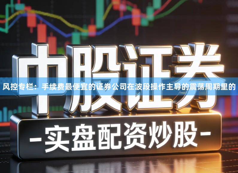 风控专栏：手续费最便宜的证券公司在波段操作主导的震荡周期里的