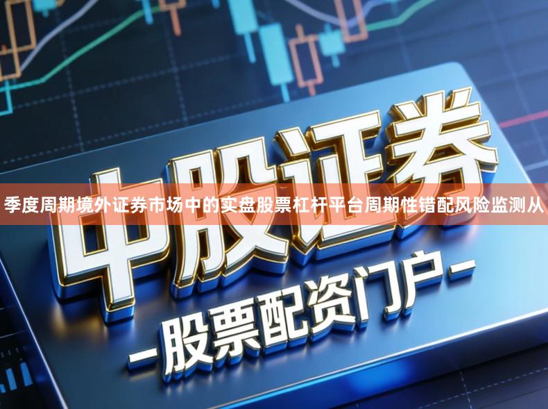 季度周期境外证券市场中的实盘股票杠杆平台周期性错配风险监测从