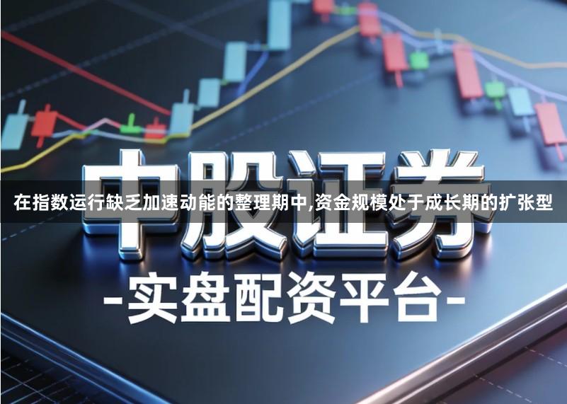 在指数运行缺乏加速动能的整理期中,资金规模处于成长期的扩张型
