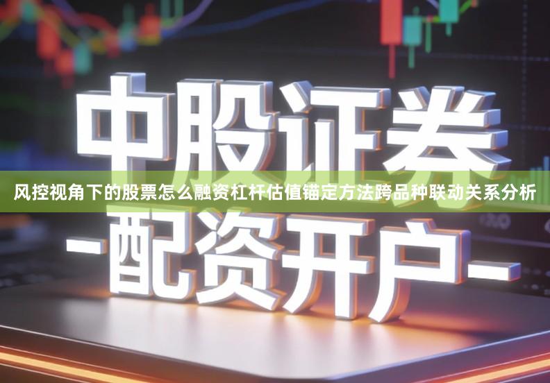 风控视角下的股票怎么融资杠杆估值锚定方法跨品种联动关系分析