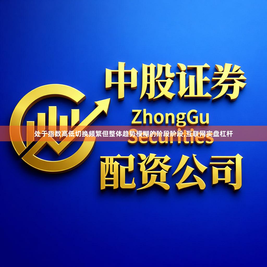 处于指数高低切换频繁但整体趋势模糊的阶段阶段,互联网实盘杠杆