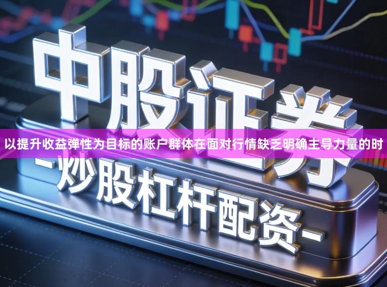 以提升收益弹性为目标的账户群体在面对行情缺乏明确主导力量的时