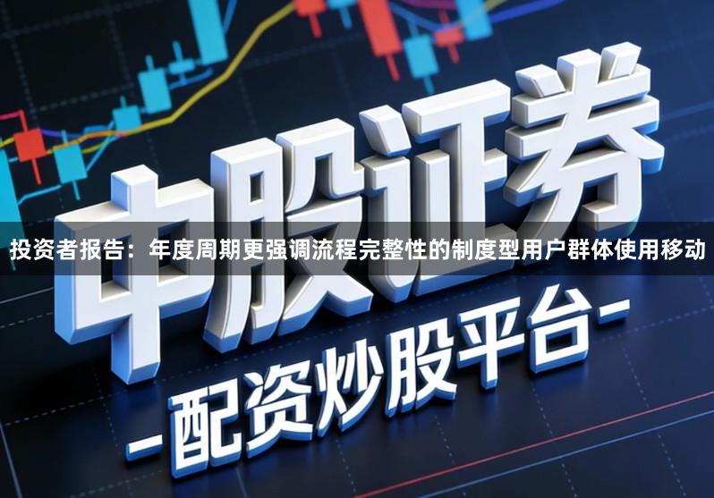 投资者报告:年度周期更强调流程完整性的制度型用户群体使用移动
