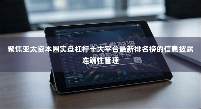 聚焦亚太资本圈实盘杠杆十大平台最新排名榜的信息披露准确性管理
