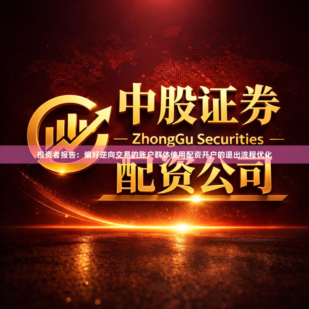投资者报告：偏好逆向交易的账户群体使用配资开户的退出流程优化
