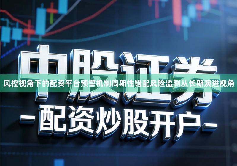 风控视角下的配资平台预警机制周期性错配风险监测从长期演进视角