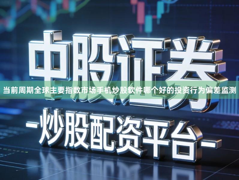 当前周期全球主要指数市场手机炒股软件哪个好的投资行为偏差监测