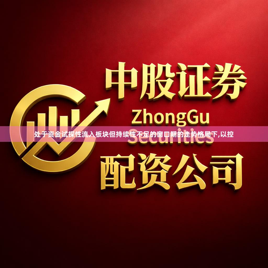 处于资金试探性流入板块但持续性不足的窗口期的走势格局下,以控