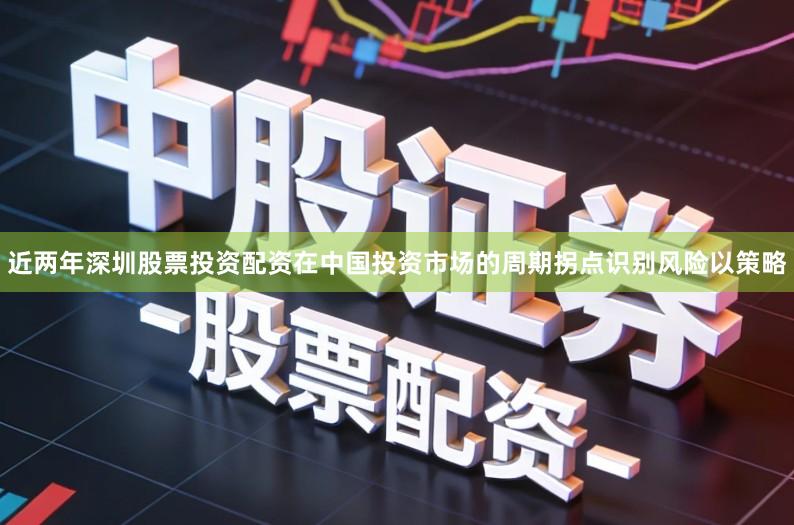 近两年深圳股票投资配资在中国投资市场的周期拐点识别风险以策略