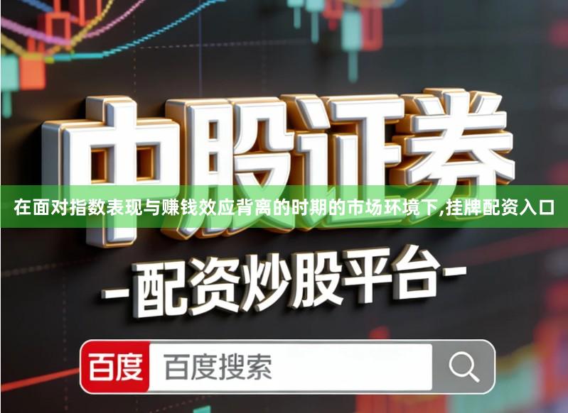 在面对指数表现与赚钱效应背离的时期的市场环境下,挂牌配资入口