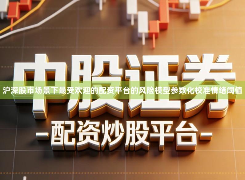 沪深股市场景下最受欢迎的配资平台的风险模型参数化校准情绪阈值