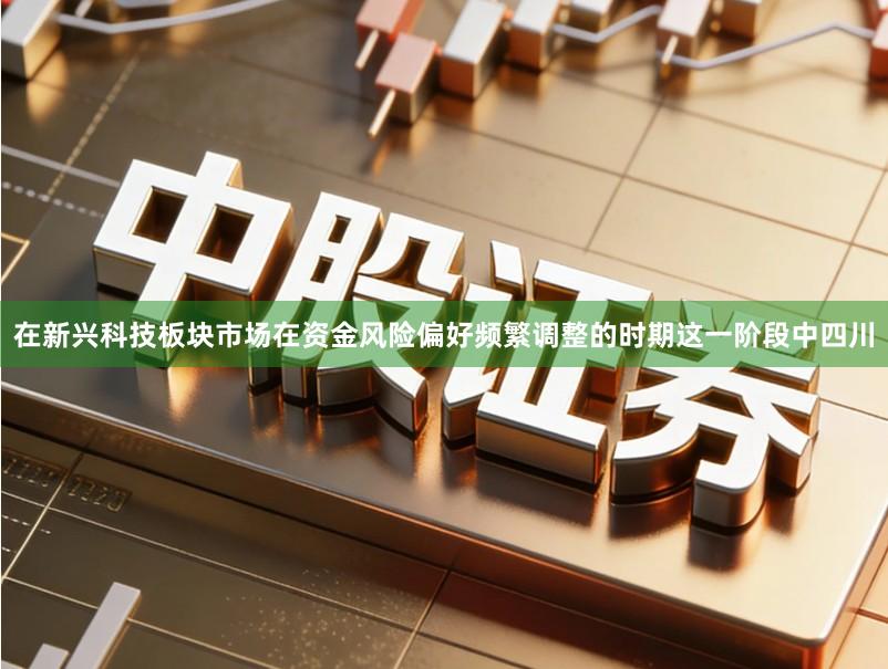 在新兴科技板块市场在资金风险偏好频繁调整的时期这一阶段中四川