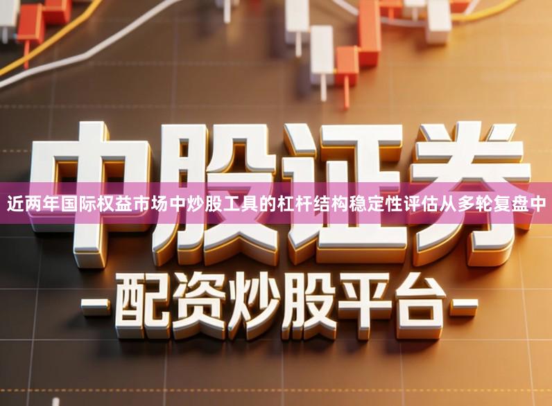 近两年国际权益市场中炒股工具的杠杆结构稳定性评估从多轮复盘中