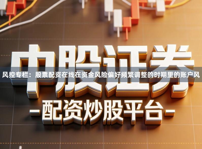 风控专栏：股票配资在线在资金风险偏好频繁调整的时期里的账户风