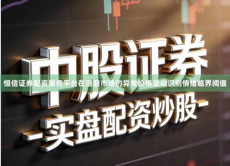 恒信证券配资服务平台在港股市场的异常价格波动识别情绪临界阈值